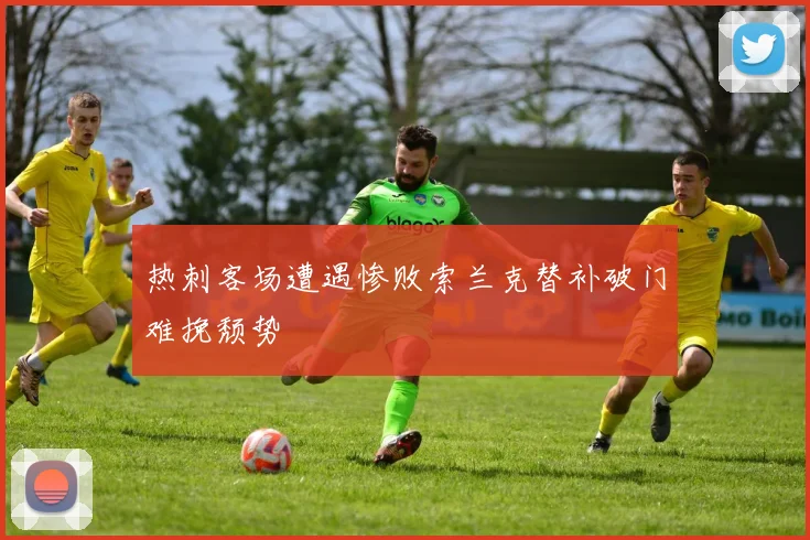 热刺客场遭遇惨败索兰克替补破门难挽颓势