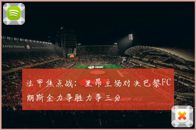 法甲焦点战：里昂主场对决巴黎FC朗斯全力争胜力争三分